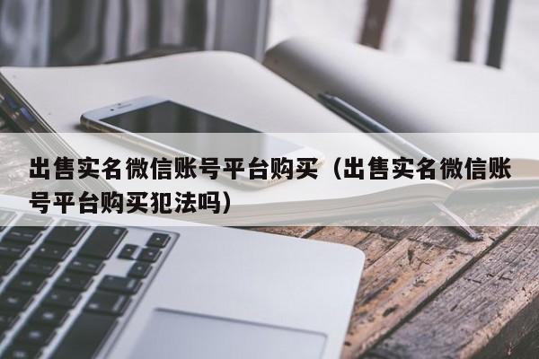 出售实名微信账号平台购买（出售实名微信账号平台购买犯法吗）