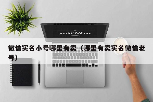 微信实名小号哪里有卖（哪里有卖实名微信老号）