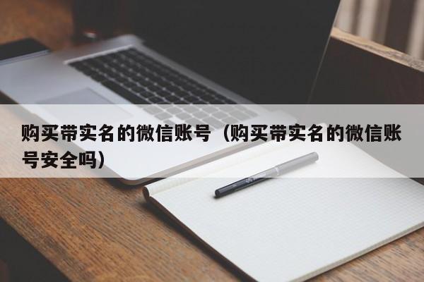 购买带实名的微信账号（购买带实名的微信账号安全吗）