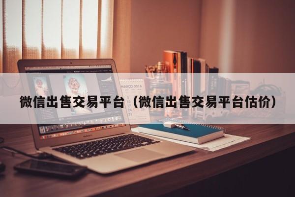 微信出售交易平台（微信出售交易平台估价）