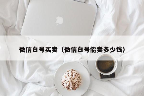 微信白号买卖（微信白号能卖多少钱）
