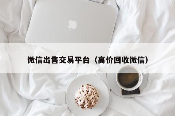 微信出售交易平台（高价回收微信）