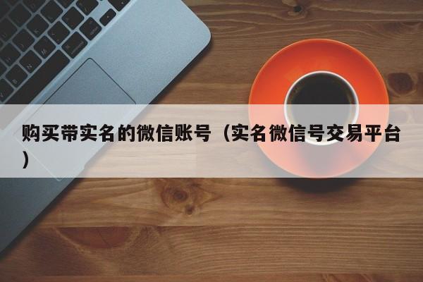 购买带实名的微信账号（实名微信号交易平台）