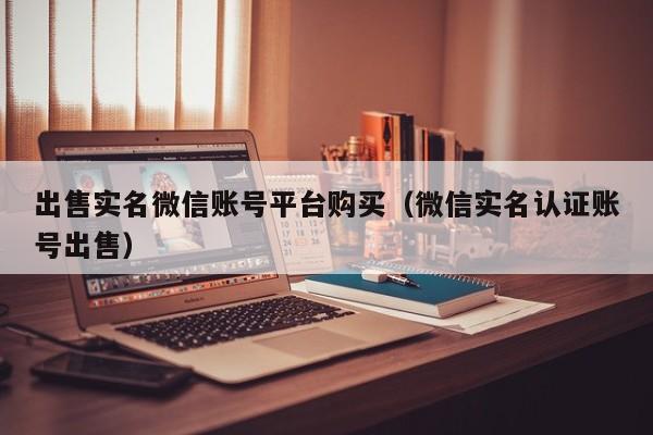 出售实名微信账号平台购买（微信实名认证账号出售）