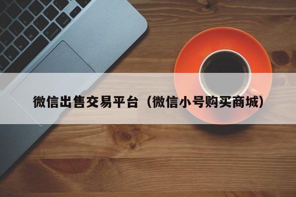 微信出售交易平台（微信小号购买商城）