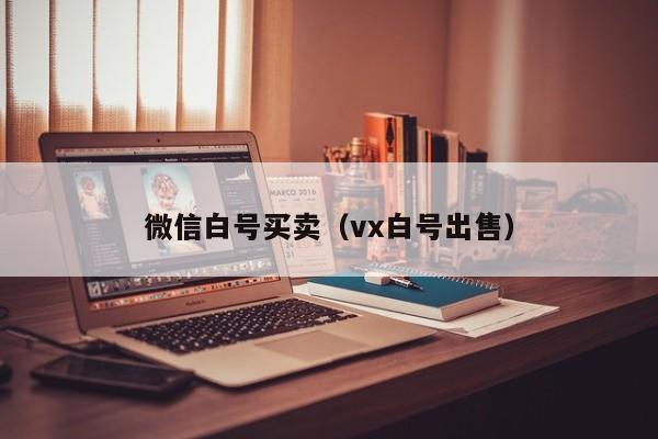 微信白号买卖（vx白号出售）