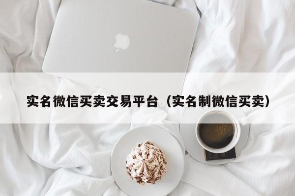 实名微信买卖交易平台（实名制微信买卖）