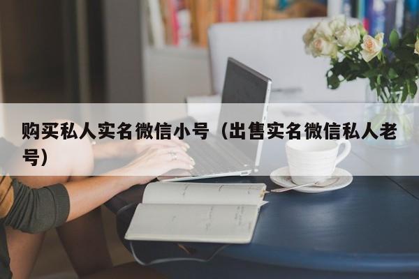 购买私人实名微信小号（出售实名微信私人老号）