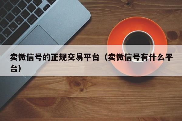 卖微信号的正规交易平台（卖微信号有什么平台）