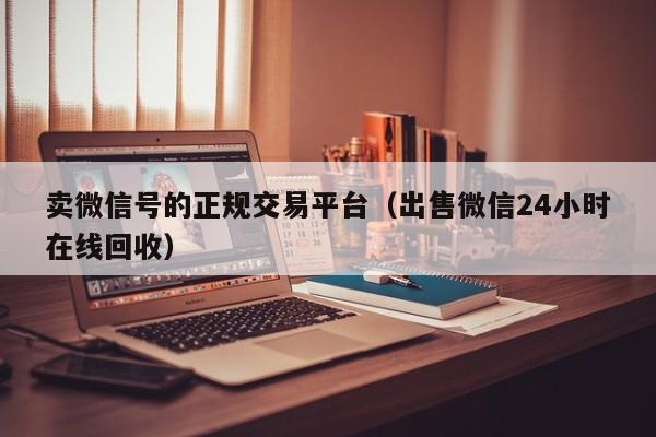 卖微信号的正规交易平台（出售微信24小时在线回收）