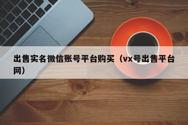 出售实名微信账号平台购买（vx号出售平台网）