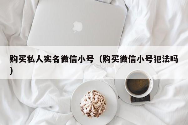 购买私人实名微信小号（购买微信小号犯法吗）