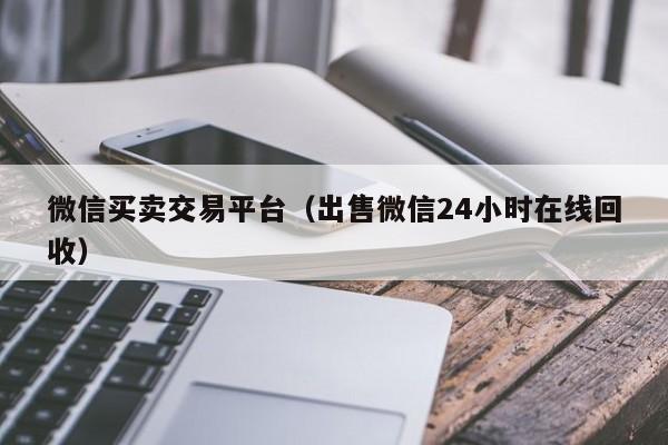微信买卖交易平台（出售微信24小时在线回收）