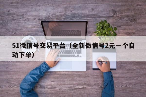51微信号交易平台（全新微信号2元一个自动下单）