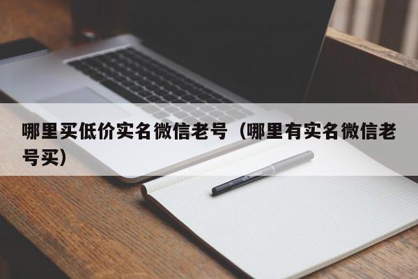 哪里买低价实名微信老号（哪里有实名微信老号买）