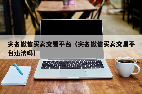 实名微信买卖交易平台（实名微信买卖交易平台违法吗）