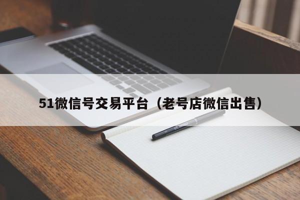51微信号交易平台（老号店微信出售）