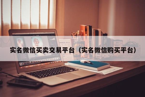 实名微信买卖交易平台（实名微信购买平台）